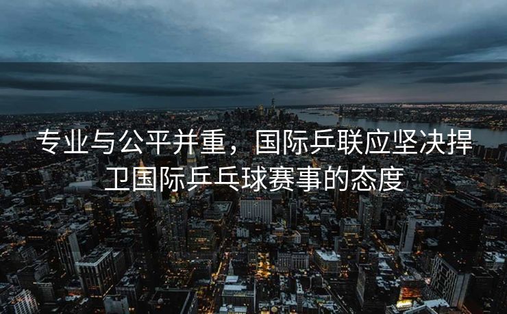 专业与公平并重，国际乒联应坚决捍卫国际乒乓球赛事的态度