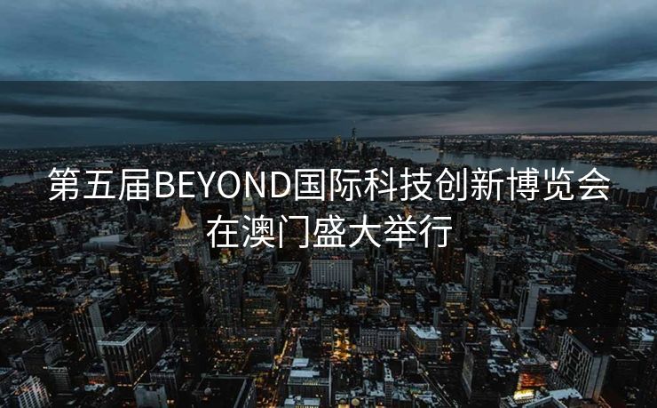 第五届BEYOND国际科技创新博览会在澳门盛大举行