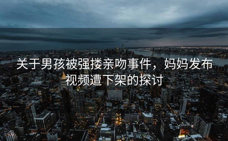 关于男孩被强搂亲吻事件，妈妈发布视频遭下架的探讨