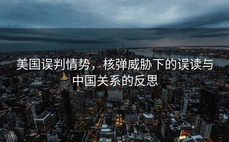 美国误判情势，核弹威胁下的误读与中国关系的反思