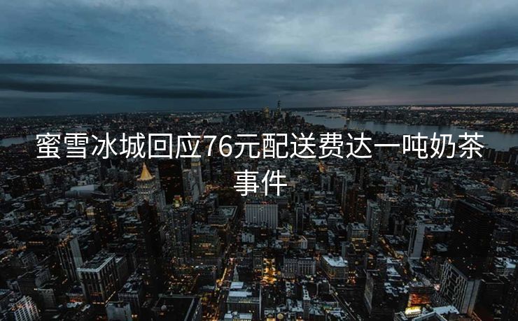 蜜雪冰城回应76元配送费达一吨奶茶事件