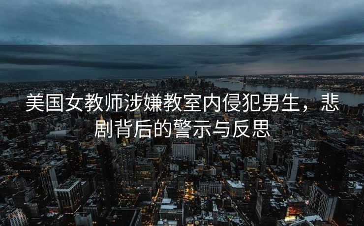 美国女教师涉嫌教室内侵犯男生，悲剧背后的警示与反思