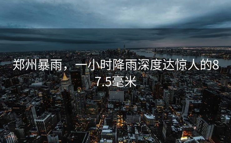 郑州暴雨，一小时降雨深度达惊人的87.5毫米