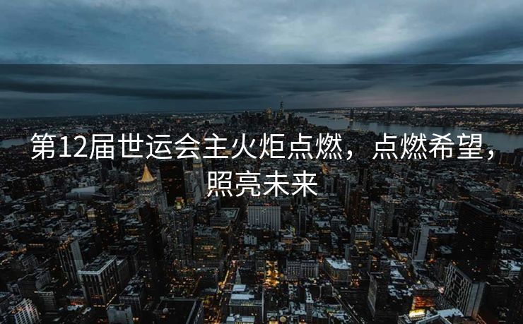第12届世运会主火炬点燃，点燃希望，照亮未来