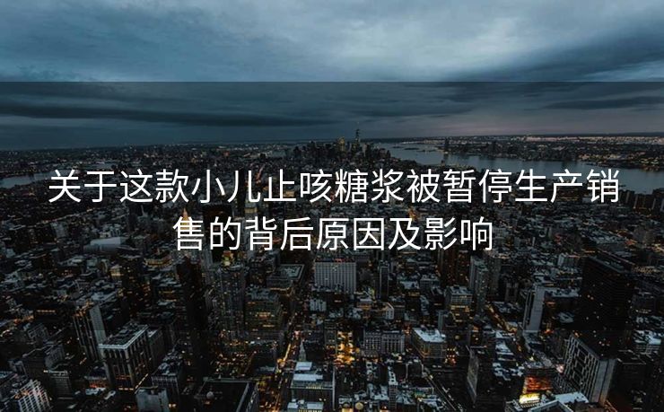 关于这款小儿止咳糖浆被暂停生产销售的背后原因及影响