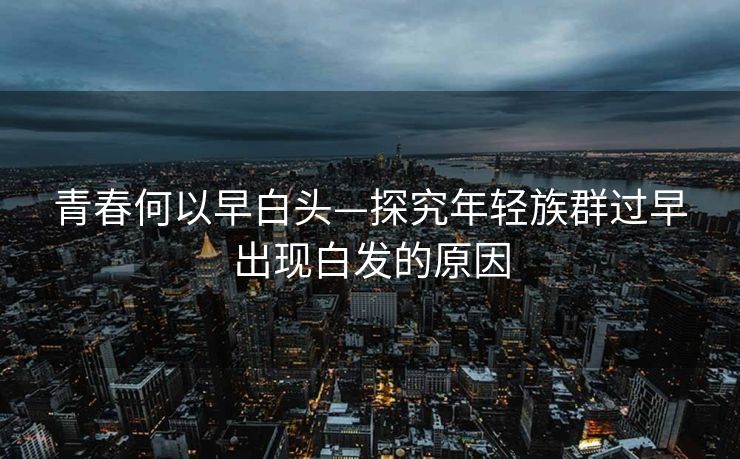 青春何以早白头—探究年轻族群过早出现白发的原因