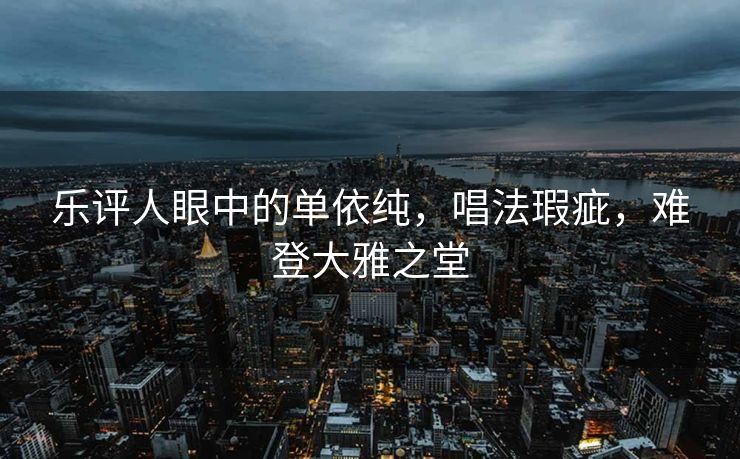 乐评人眼中的单依纯，唱法瑕疵，难登大雅之堂