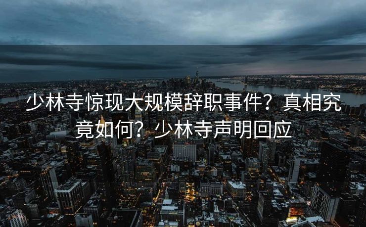 少林寺惊现大规模辞职事件？真相究竟如何？少林寺声明回应