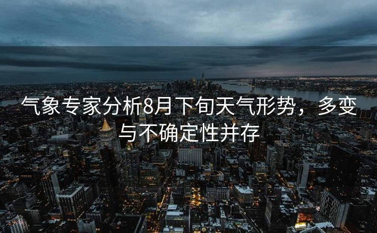 气象专家分析8月下旬天气形势，多变与不确定性并存