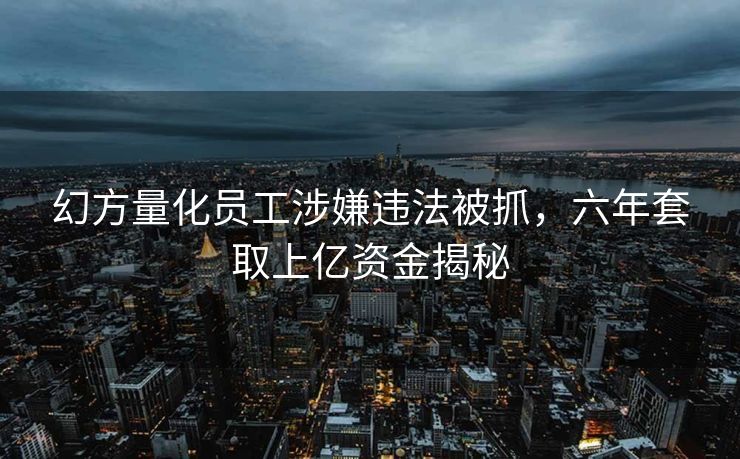 幻方量化员工涉嫌违法被抓，六年套取上亿资金揭秘