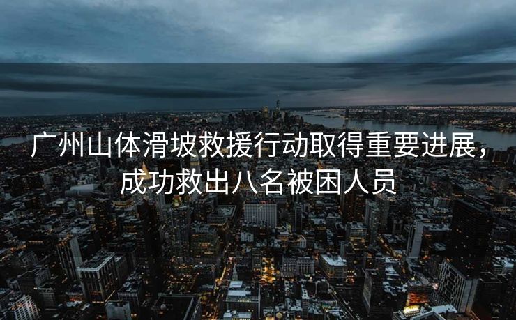 广州山体滑坡救援行动取得重要进展，成功救出八名被困人员