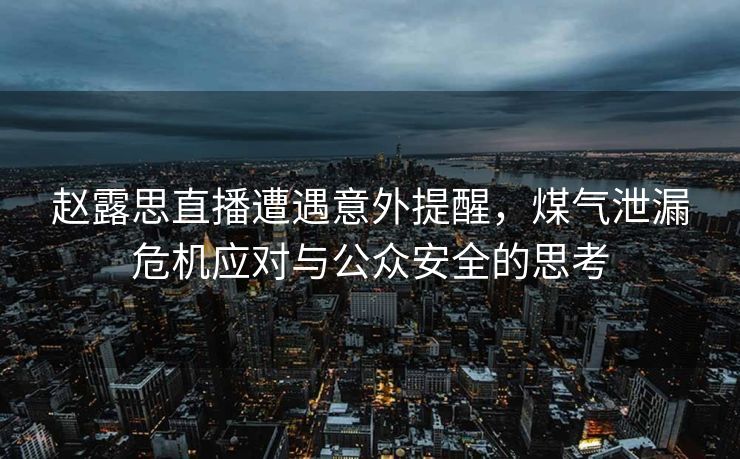 赵露思直播遭遇意外提醒，煤气泄漏危机应对与公众安全的思考