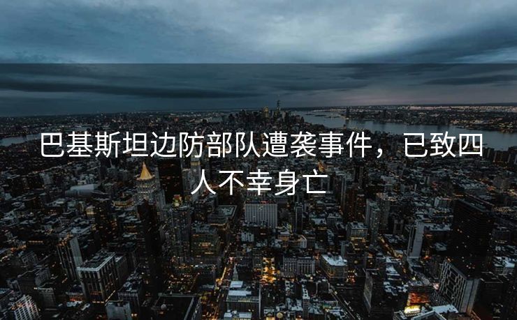 巴基斯坦边防部队遭袭事件，已致四人不幸身亡