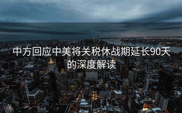 中方回应中美将关税休战期延长90天的深度解读