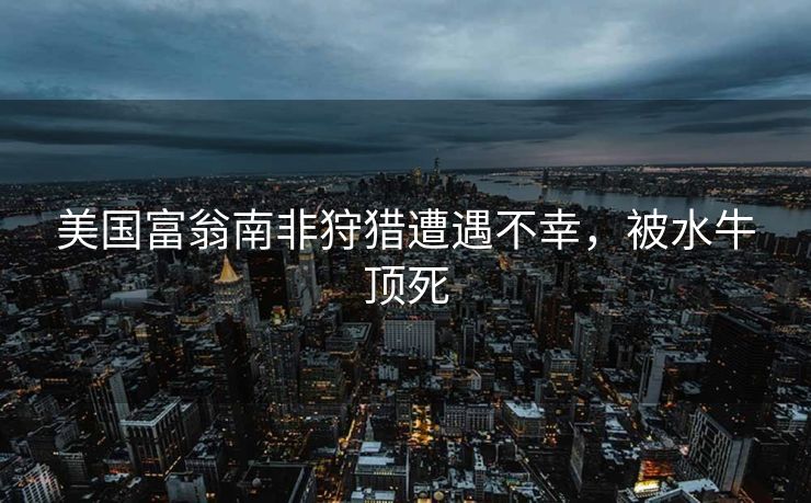 美国富翁南非狩猎遭遇不幸，被水牛顶死