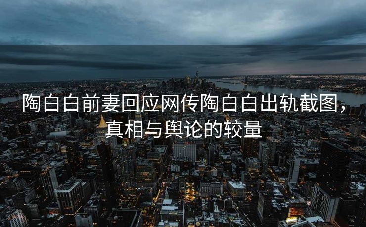 陶白白前妻回应网传陶白白出轨截图，真相与舆论的较量