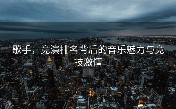 歌手，竞演排名背后的音乐魅力与竞技激情