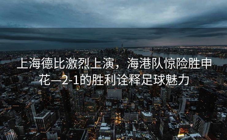上海德比激烈上演，海港队惊险胜申花—2-1的胜利诠释足球魅力