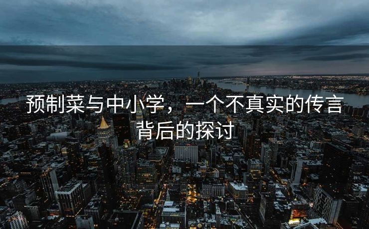 预制菜与中小学，一个不真实的传言背后的探讨