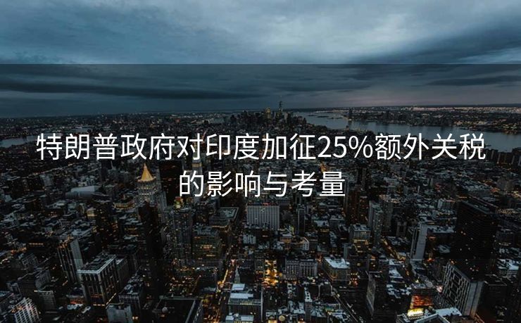特朗普政府对印度加征25%额外关税的影响与考量