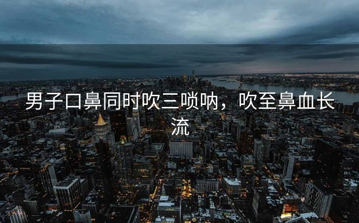 男子口鼻同时吹三唢呐，吹至鼻血长流