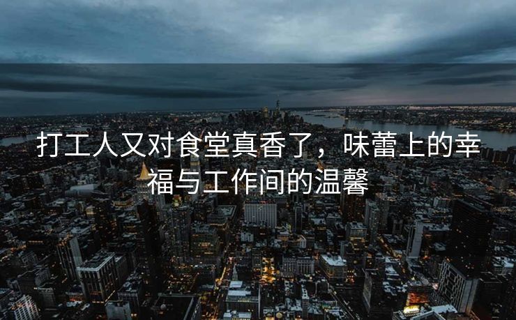 打工人又对食堂真香了，味蕾上的幸福与工作间的温馨
