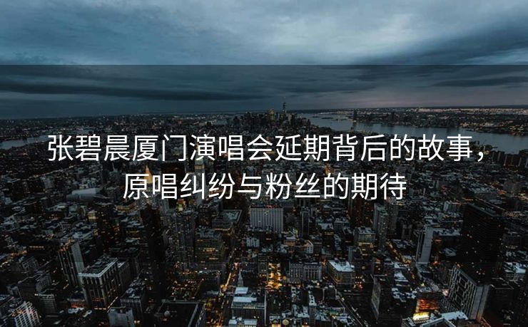 张碧晨厦门演唱会延期背后的故事，原唱纠纷与粉丝的期待