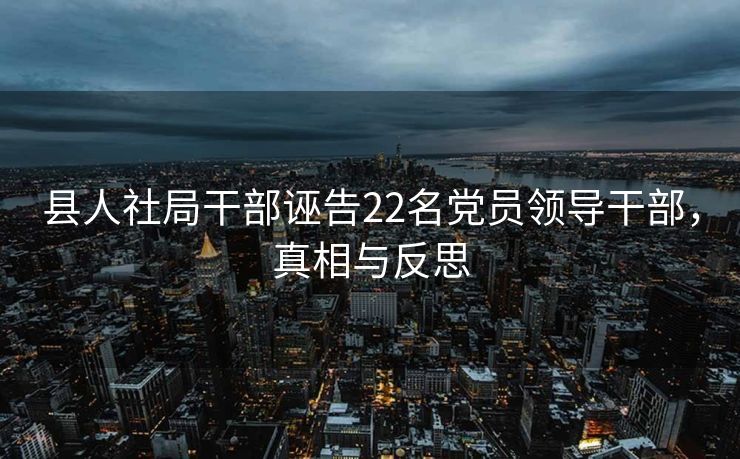 县人社局干部诬告22名党员领导干部，真相与反思
