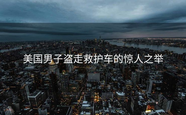 美国男子盗走救护车的惊人之举