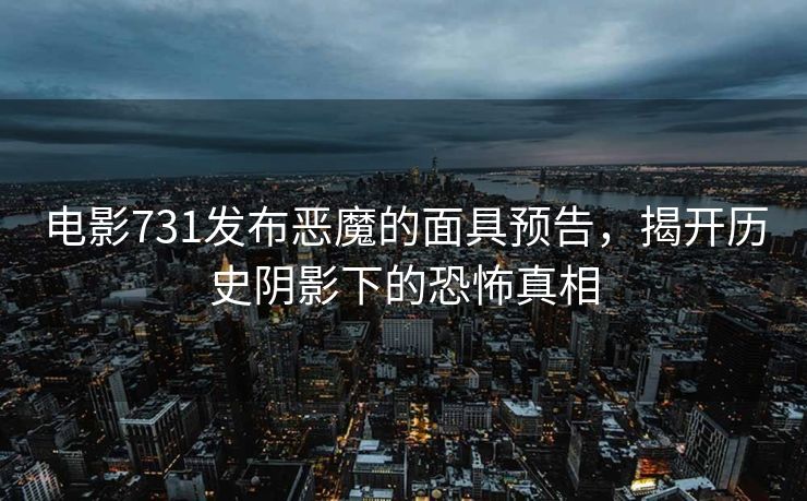 电影731发布恶魔的面具预告，揭开历史阴影下的恐怖真相