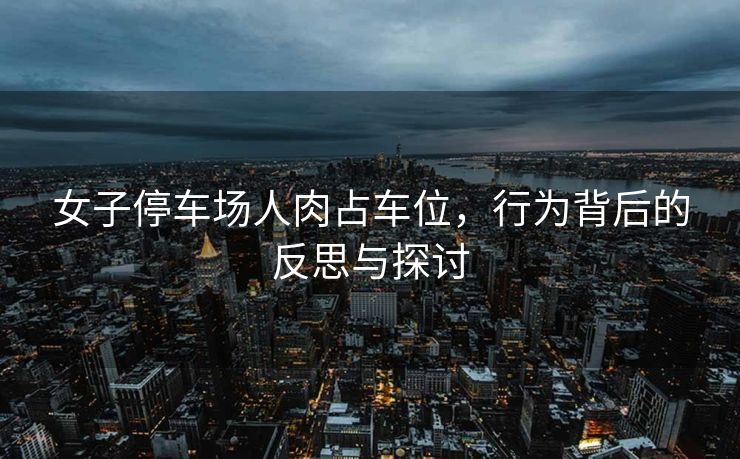 女子停车场人肉占车位，行为背后的反思与探讨