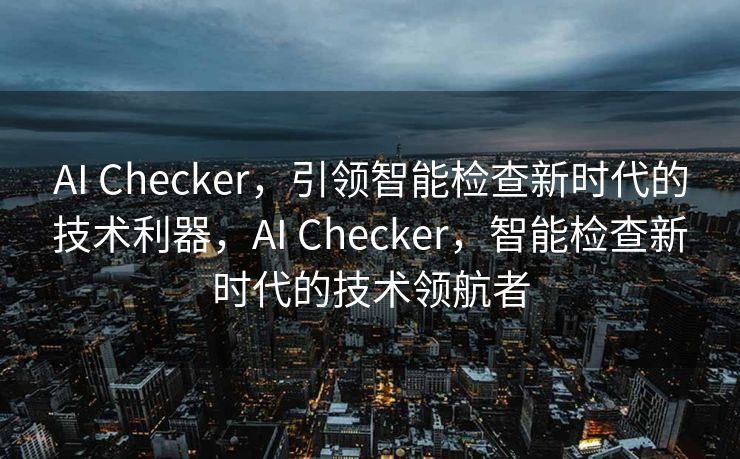 AI Checker，引领智能检查新时代的技术利器，AI Checker，智能检查新时代的技术领航者