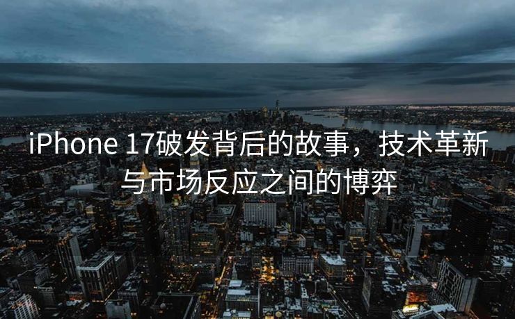 iPhone 17破发背后的故事，技术革新与市场反应之间的博弈
