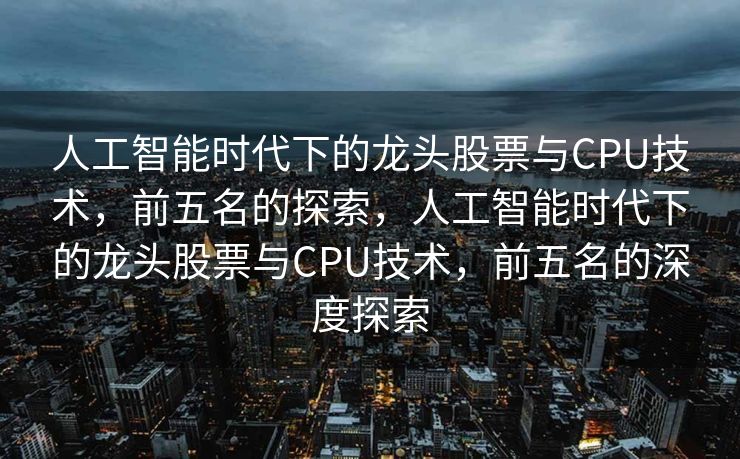 人工智能时代下的龙头股票与CPU技术，前五名的探索，人工智能时代下的龙头股票与CPU技术，前五名的深度探索