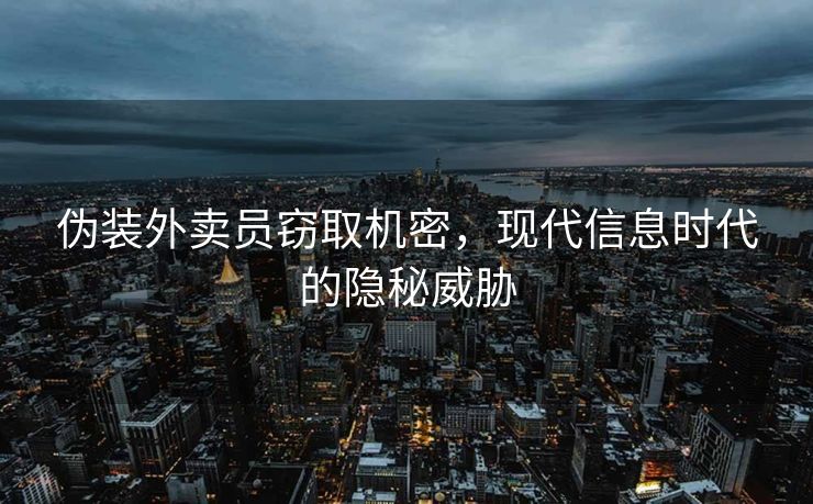 伪装外卖员窃取机密，现代信息时代的隐秘威胁