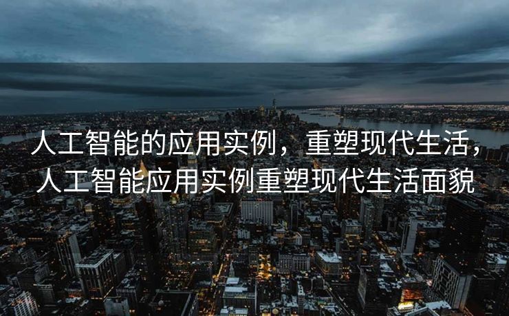 人工智能的应用实例，重塑现代生活，人工智能应用实例重塑现代生活面貌