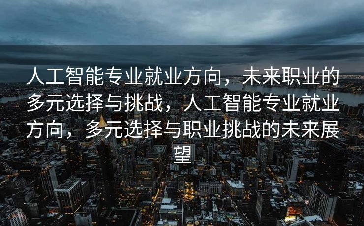 人工智能专业就业方向，未来职业的多元选择与挑战，人工智能专业就业方向，多元选择与职业挑战的未来展望
