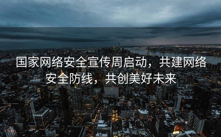 国家网络安全宣传周启动，共建网络安全防线，共创美好未来
