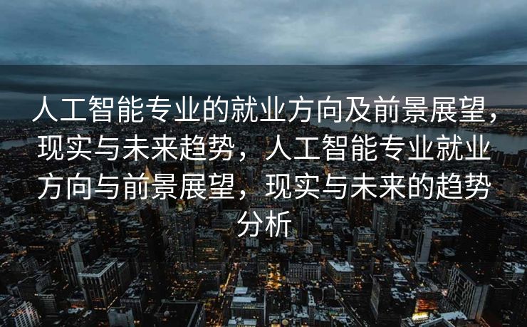 人工智能专业的就业方向及前景展望，现实与未来趋势，人工智能专业就业方向与前景展望，现实与未来的趋势分析