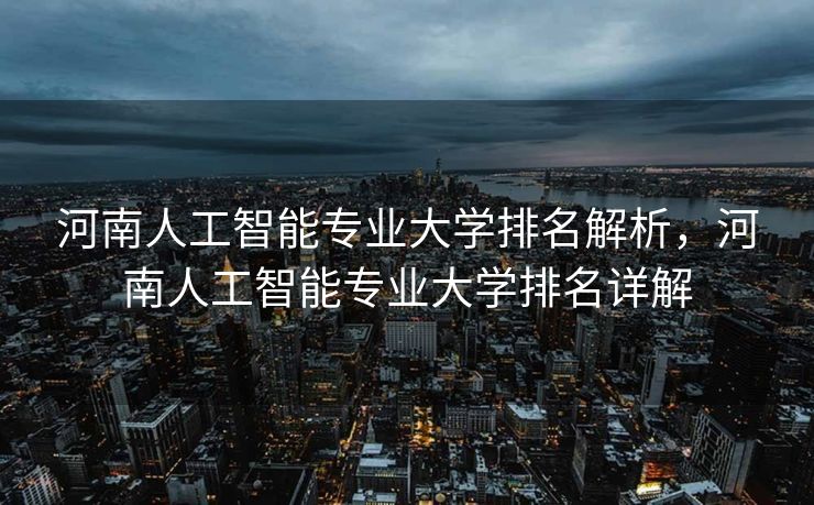 河南人工智能专业大学排名解析，河南人工智能专业大学排名详解