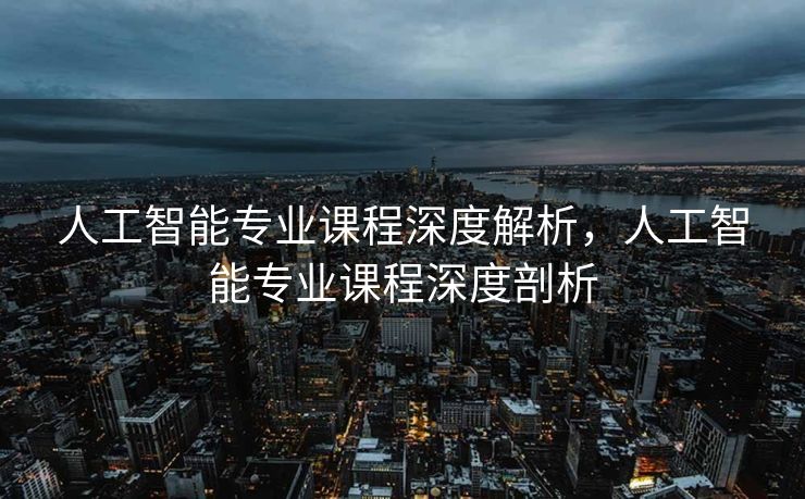 人工智能专业课程深度解析，人工智能专业课程深度剖析