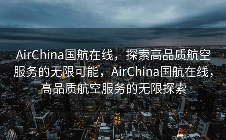 AirChina国航在线，探索高品质航空服务的无限可能，AirChina国航在线，高品质航空服务的无限探索