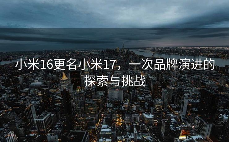 小米16更名小米17，一次品牌演进的探索与挑战