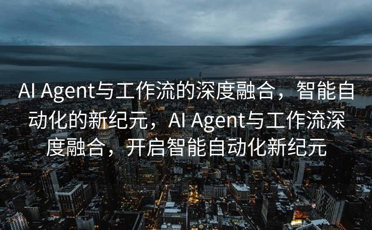 AI Agent与工作流的深度融合，智能自动化的新纪元，AI Agent与工作流深度融合，开启智能自动化新纪元