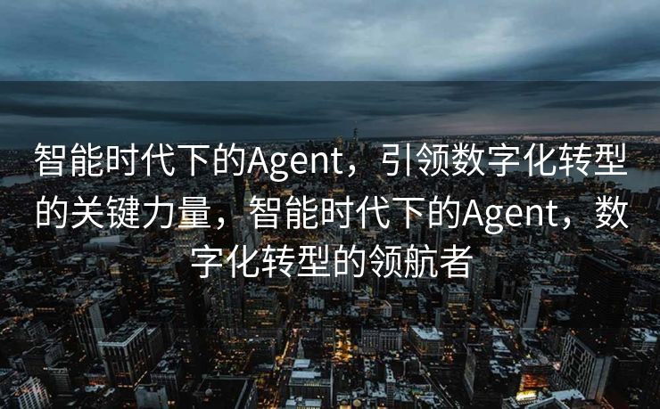 智能时代下的Agent，引领数字化转型的关键力量，智能时代下的Agent，数字化转型的领航者