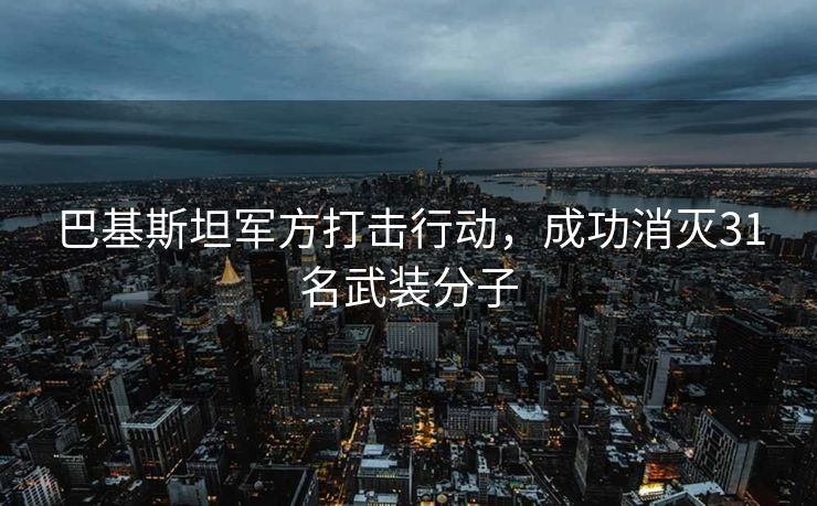 巴基斯坦军方打击行动，成功消灭31名武装分子