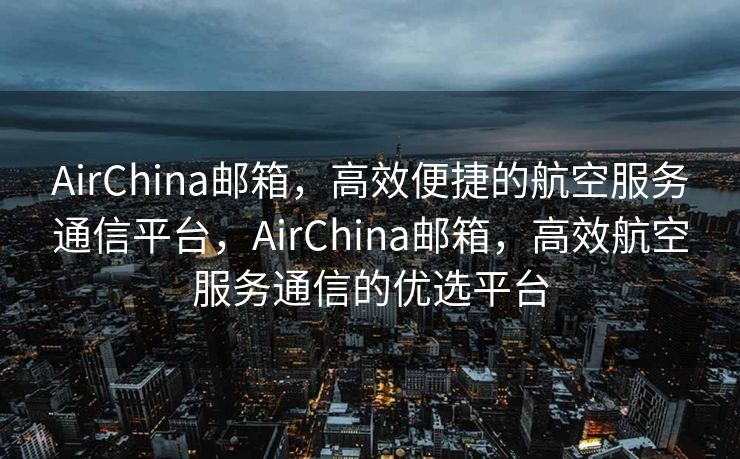 AirChina邮箱，高效便捷的航空服务通信平台，AirChina邮箱，高效航空服务通信的优选平台