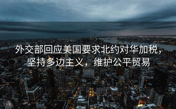 外交部回应美国要求北约对华加税，坚持多边主义，维护公平贸易