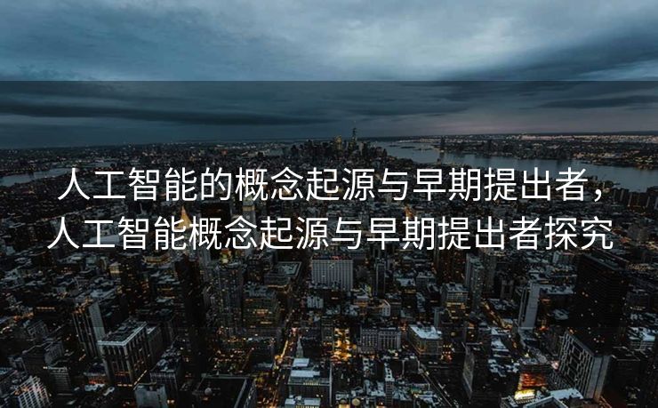 人工智能的概念起源与早期提出者，人工智能概念起源与早期提出者探究