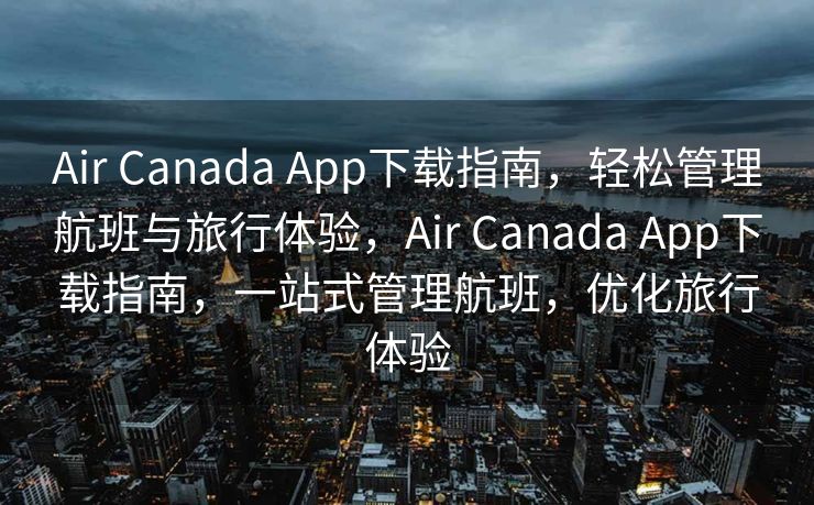 Air Canada App下载指南，轻松管理航班与旅行体验，Air Canada App下载指南，一站式管理航班，优化旅行体验